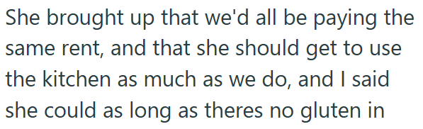 She brought up that we'd all be paying the same rent, and that she should get to use the kitchen as much as we do, and I said she could as long as theres no gluten in