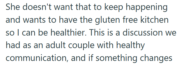 She doesn't want that to keep happening and wants to have the gluten free kitchen so I can be healthier. This is a discussion we had as an adult couple with healthy communication, and if something changes