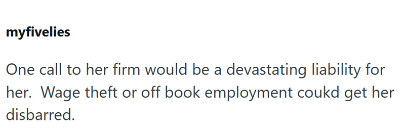myfivelies One call to her firm would be a devastating liability for her. Wage theft or off book employment could get her disbarred.