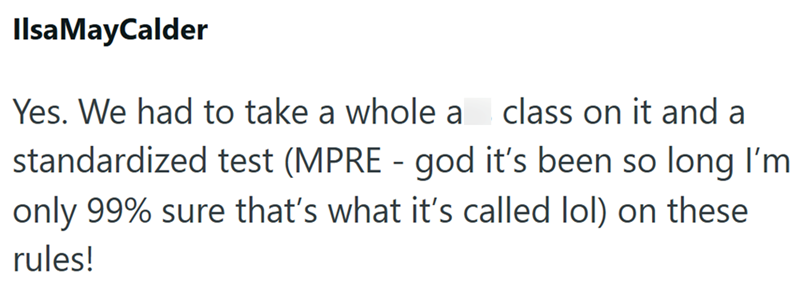 Ilsa MayCalder Yes. We had to take a whole a class on it and a standardized test (MPRE - god it's been so long I'm only 99% sure that's what it's called lol) on these rules!