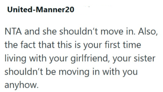 United-Manner20 NTA and she shouldn't move in. Also, the fact that this is your first time living with your girlfriend, your sister shouldn't be moving in with you anyhow.