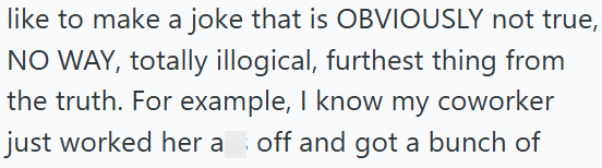 like to make a joke that is OBVIOUSLY not true, NO WAY, totally illogical, furthest thing from the truth. For example, I know my coworker just worked her a off and got a bunch of