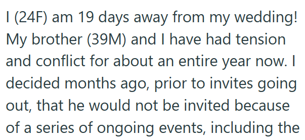 I (24F) am 19 days away from my wedding! My brother (39M) and I have had tension and conflict for about an entire year now. I decided months ago, prior to invites going out, that he would not be invited because of a series of ongoing events, including the