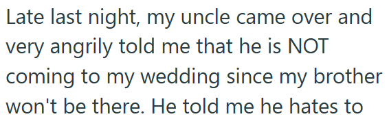 Late last night, my uncle came over and very angrily told me that he is NOT coming to my wedding since my brother won't be there. He told me he hates to