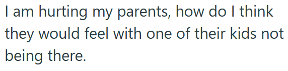 I am hurting my parents, how do I think they would feel with one of their kids not being there.