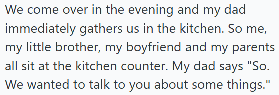 We come over in the evening and my dad immediately gathers us in the kitchen. So me, my little brother, my boyfriend and my parents all sit at the kitchen counter. My dad says "So. We wanted to talk to you about some things."