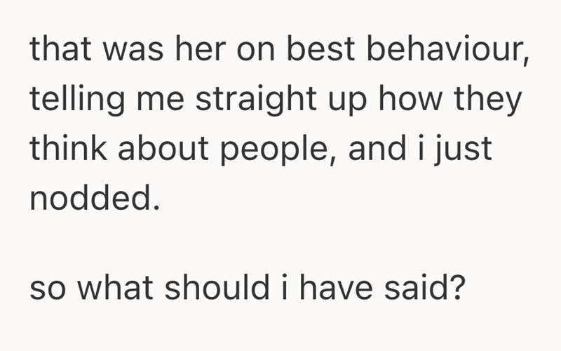 that was her on best behaviour, telling me straight up how they think about people, and i just nodded. so what should i have said?