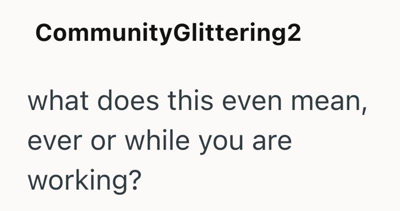 CommunityGlittering2 what does this even mean, ever or while you are working?