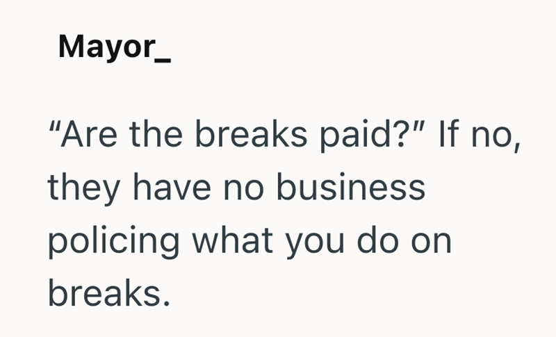 Mayor_ "Are the breaks paid?" If no, they have no business policing what you do on breaks.