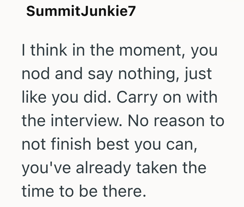 SummitJunkie7 I think in the moment, you nod and say nothing, just like you did. Carry on with the interview. No reason to not finish best you can, you've already taken the time to be there.