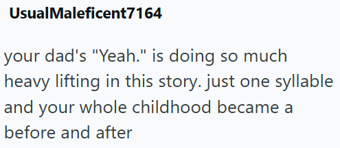 UsualMaleficent7164 your dad's "Yeah." is doing so much heavy lifting in this story. just one syllable and your whole childhood became a before and after