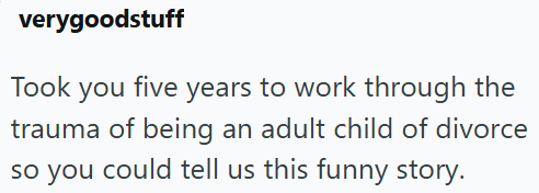 verygoodstuff Took you five years to work through the trauma of being an adult child of divorce so you could tell us this funny story.