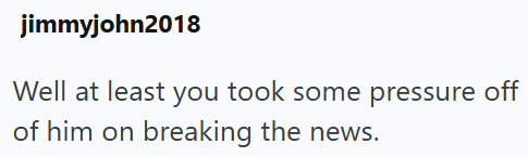 jimmyjohn2018 Well at least you took some pressure off of him on breaking the news.