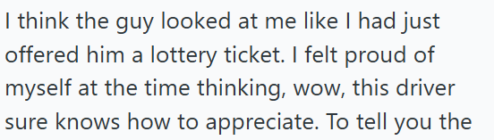 I think the guy looked at me like I had just offered him a lottery ticket. I felt proud of myself at the time thinking, wow, this driver sure knows how to appreciate. To tell you the
