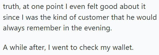 truth, at one point I even felt good about it since I was the kind of customer that he would always remember in the evening. A while after, I went to check my wallet.
