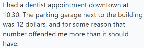 I had a dentist appointment downtown at 10:30. The parking garage next to the building was 12 dollars, and for some reason that number offended me more than it should have.