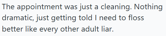 The appointment was just a cleaning. Nothing dramatic, just getting told I need to floss better like every other adult liar.