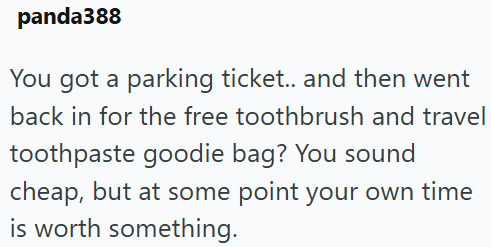 panda388 You got a parking ticket.. and then went back in for the free toothbrush and travel toothpaste goodie bag? You sound cheap, but at some point your own time is worth something.