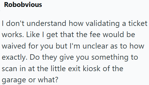 Robobvious I don't understand how validating a ticket works. Like I get that the fee would be waived for you but I'm unclear as to how exactly. Do they give you something to scan in at the little exit kiosk of the garage or what?