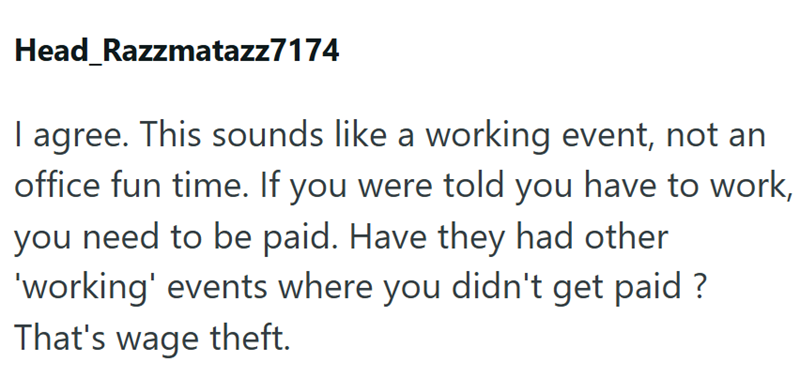 Head_Razzmatazz7174 I agree. This sounds like a working event, not an office fun time. If you were told you have to work, you need to be paid. Have they had other 'working' events where you didn't get paid? That's wage theft.