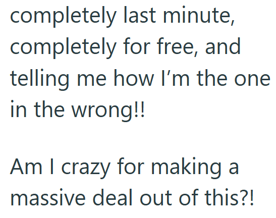 completely last minute, completely for free, and telling me how I'm the one in the wrong!! Am I crazy for making a massive deal out of this?!