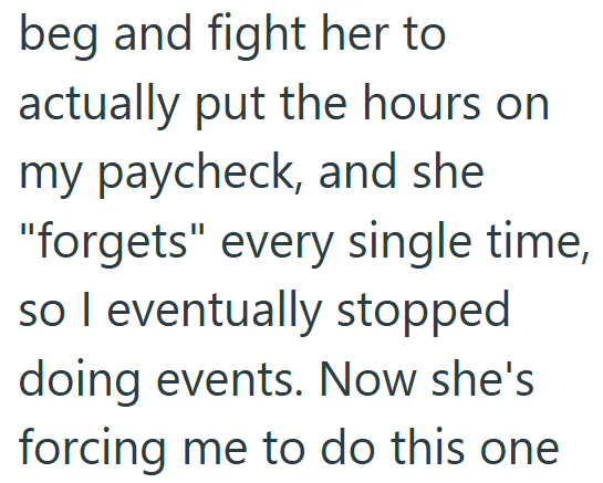 beg and fight her to actually put the hours on my paycheck, and she "forgets" every single time, so I eventually stopped doing events. Now she's forcing me to do this one.
