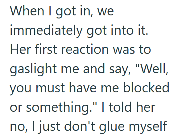When I got in, we immediately got into it. Her first reaction was to gaslight me and say, "Well, you must have me blocked or something." I told her no, I just don't glue myself