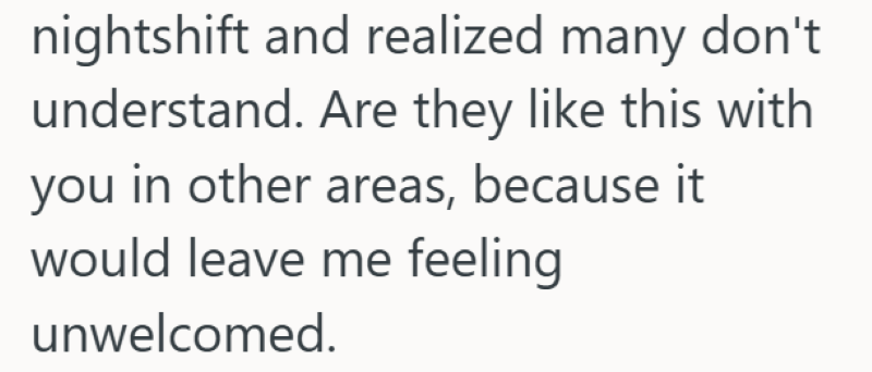 nightshift and realized many don't understand. Are they like this with you in other areas, because it would leave me feeling unwelcomed.