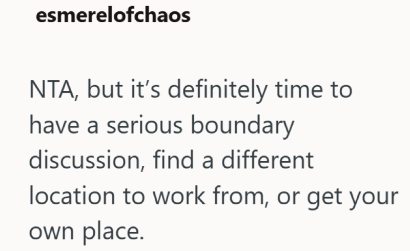 esmerelofchaos NTA, but it's definitely time to have a serious boundary discussion, find a different location to work from, or get your own place.