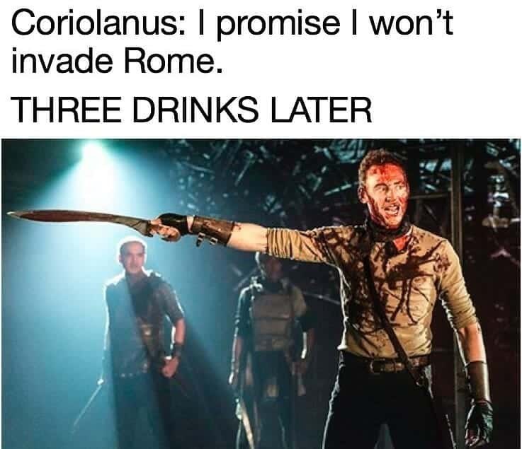 Coriolanus: I promise I won't invade Rome. THREE DRINKS LATER
