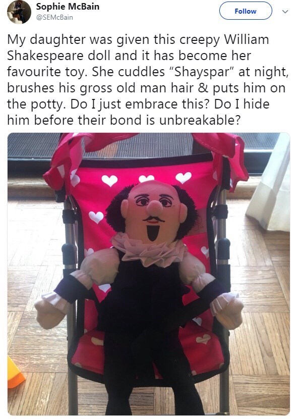 Sophie McBain @SEMcBain Follow My daughter was given this creepy William Shakespeare doll and it has become her favourite toy. She cuddles "Shayspar" at night, brushes his gross old man hair & puts him on the potty. Do I just embrace this? Do I hide him before their bond is unbreakable?