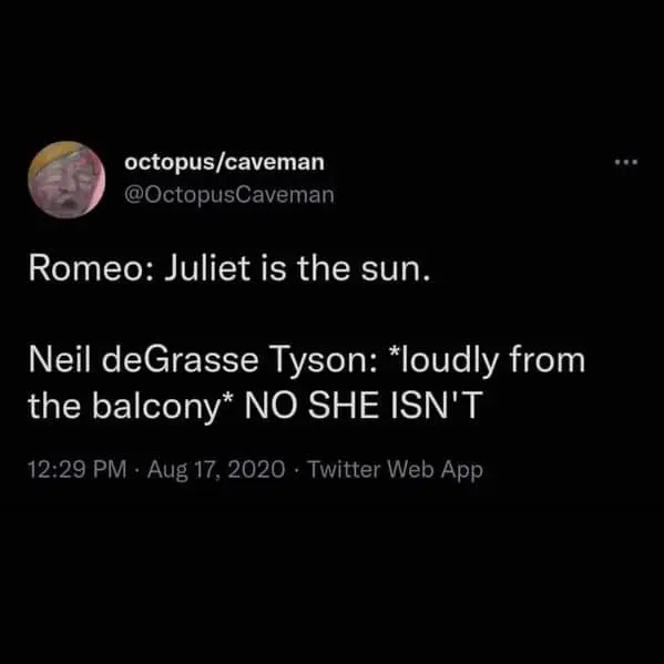 octopus/caveman @OctopusCaveman Romeo: Juliet is the sun. Neil deGrasse Tyson: *loudly from the balcony* NO SHE ISN'T 12:29 PM - Aug 17, 2020 - Twitter Web App