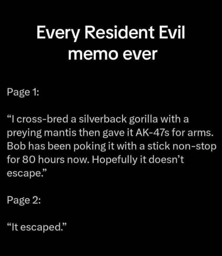 Page 1: Every Resident Evil memo ever "I cross-bred a silverback gorilla with a preying mantis then gave it AK-47s for arms. Bob has been poking it with a stick non-stop for 80 hours now. Hopefully it doesn't escape." Page 2: "It escaped."