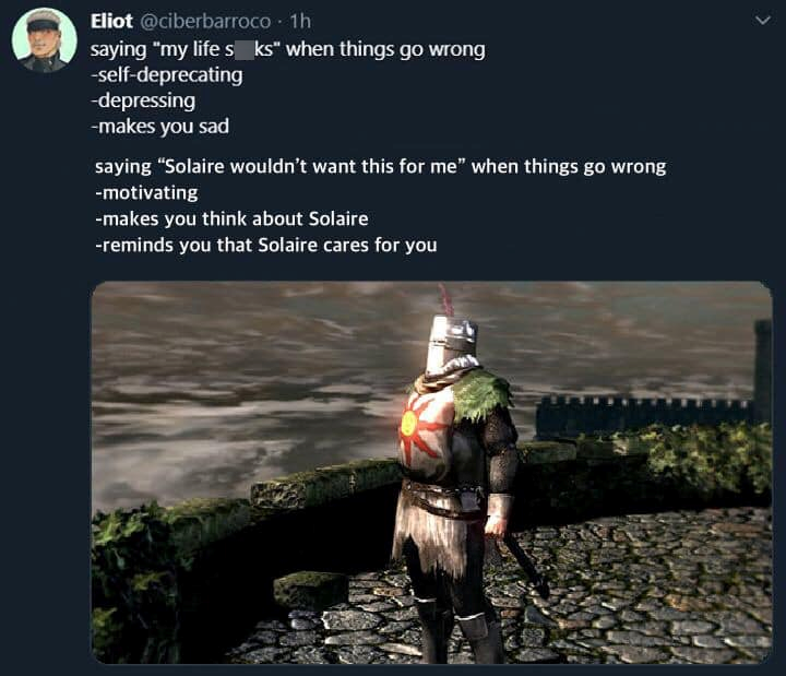 Eliot @ciberbarroco - 1h saying "my life s ks" when things go wrong -self-deprecating -depressing -makes you sad saying "Solaire wouldn't want this for me" when things go wrong -motivating -makes you think about Solaire -reminds you that Solaire cares for you