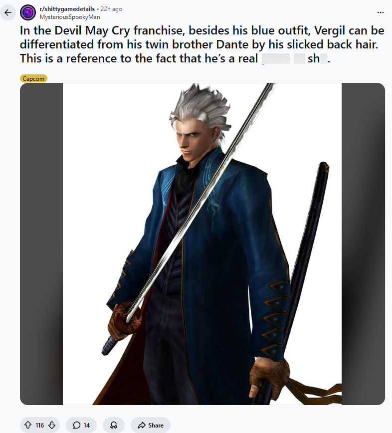 ← r/shittygamedetails . 22h ago MysteriousSpookyMan In the Devil May Cry franchise, besides his blue outfit, Vergil can be differentiated from his twin brother Dante by his slicked back hair. This is a reference to the fact that he's a real sh. Capcom 116 14 Share
