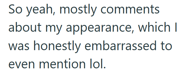 So yeah, mostly comments about my appearance, which I was honestly embarrassed to even mention lol.