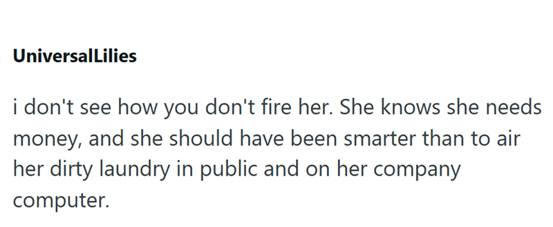 UniversalLilies i don't see how you don't fire her. She knows she needs money, and she should have been smarter than to air her dirty laundry in public and on her company computer.