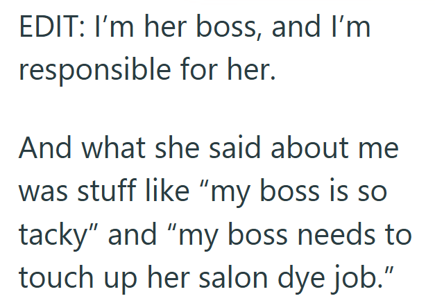 EDIT: I'm her boss, and I'm responsible for her. And what she said about me was stuff like "my boss is so tacky" and "my boss needs to touch up her salon dye job."