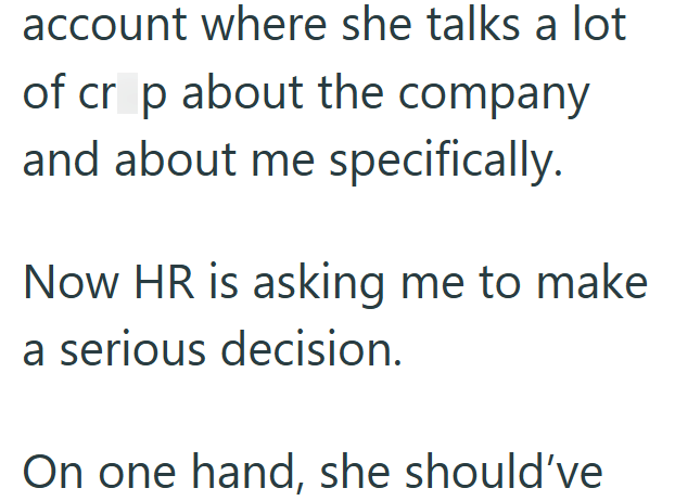 account where she talks a lot of crop about the company and about me specifically. Now HR is asking me to make a serious decision. On one hand, she should've