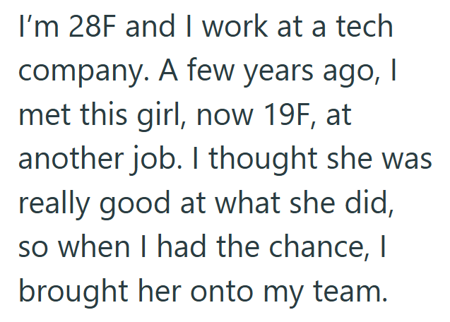 I'm 28F and I work at a tech company. A few years ago, I met this girl, now 19F, at another job. I thought she was really good at what she did, so when I had the chance, I brought her onto my team.