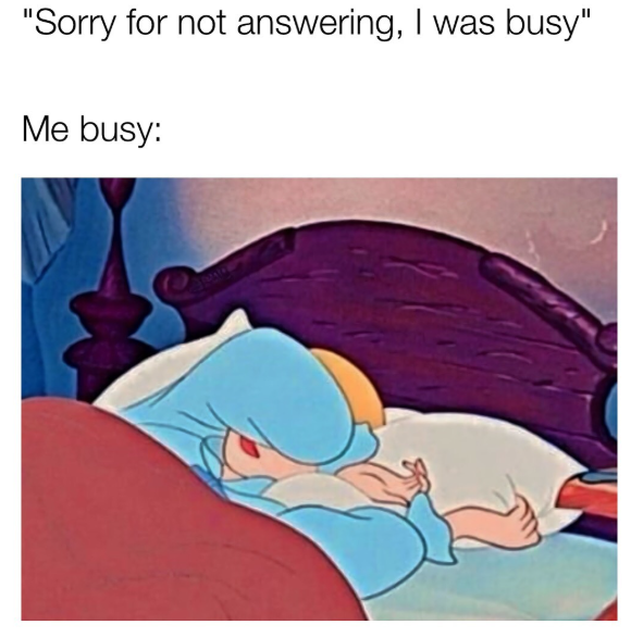 "Sorry for not answering, I was busy" Me busy: