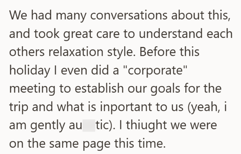 We had many conversations about this, and took great care to understand each others relaxation style. Before this holiday I even did a "corporate" meeting to establish our goals for the trip and what is inportant to us (yeah, i am gently autic). I thought we were on the same page this time.