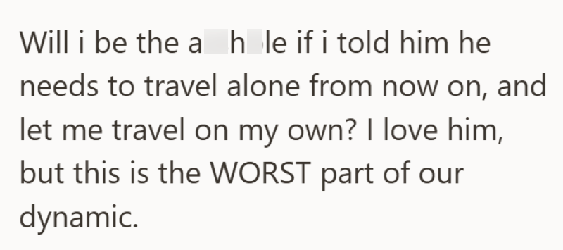 Will i be the a_h_le if i told him he needs to travel alone from now on, and let me travel on my own? I love him, but this is the WORST part of our dynamic.