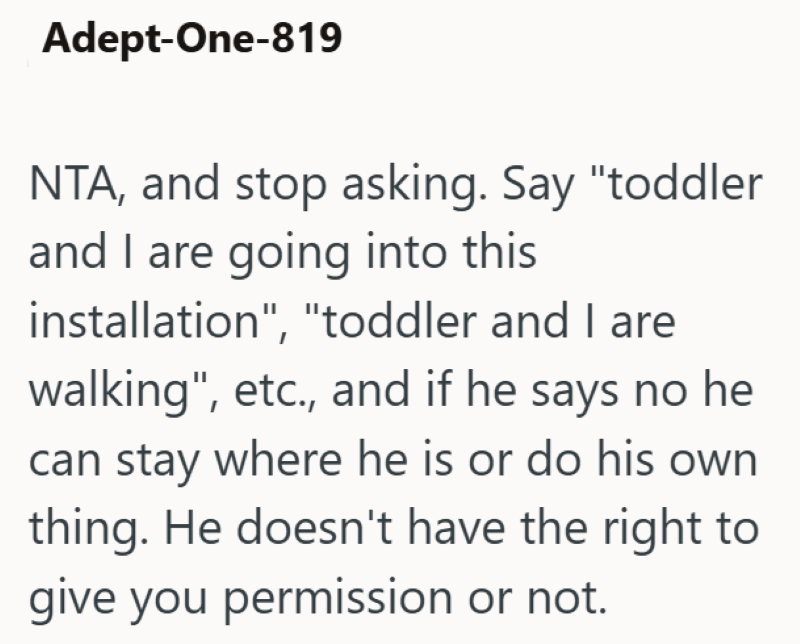 Adept-One-819 NTA, and stop asking. Say "toddler and I are going into this installation", "toddler and I are walking", etc., and if he says no he can stay where he is or do his own thing. He doesn't have the right to give you permission or not.