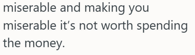 miserable and making you miserable it's not worth spending the money.