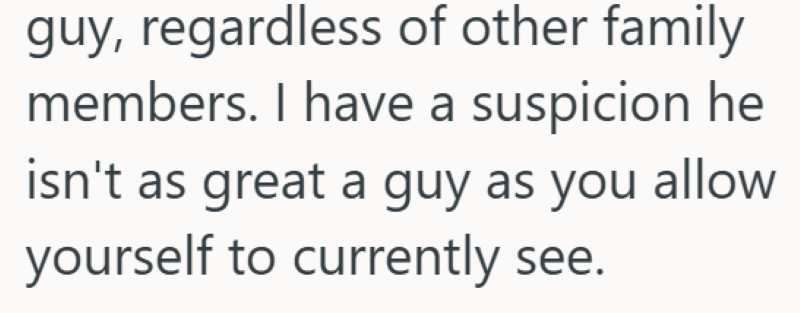 guy, regardless of other family members. I have a suspicion he isn't as great a guy as you allow yourself to currently see.