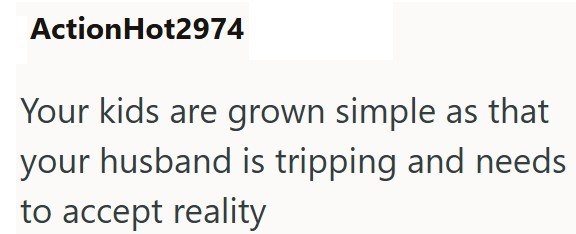 Action Hot2974 Your kids are grown simple as that your husband is tripping and needs to accept reality