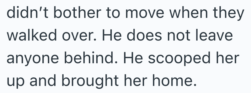 didn't bother to move when they walked over. He does not leave anyone behind. He scooped her up and brought her home.