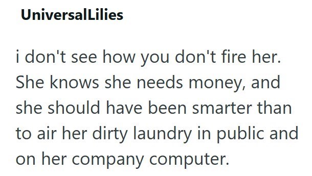 UniversalLilies i don't see how you don't fire her. She knows she needs money, and she should have been smarter than to air her dirty laundry in public and on her company computer.