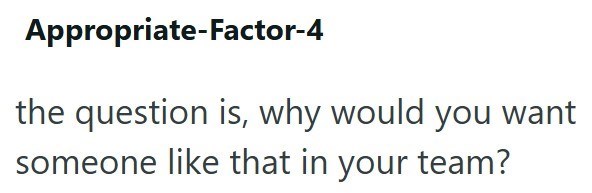 Appropriate-Factor-4 the question is, why would you want someone like that in your team?
